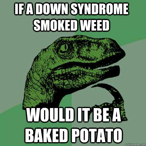 If a down syndrome smoked weed would it be a baked potato - If a down syndrome smoked weed would it be a baked potato  Philosoraptor