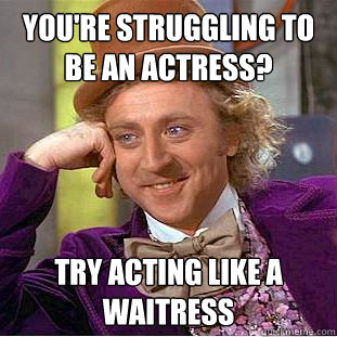 You're struggling to be an actress? try acting like a waitress  Creepy Wonka