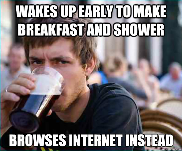 wakes up early to make breakfast and shower browses internet instead  Lazy College Senior