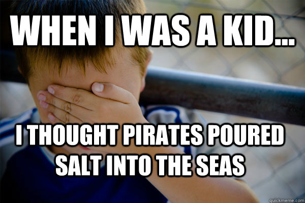 WHEN I WAS A KID... I thought pirates poured salt into the seas  Confession kid