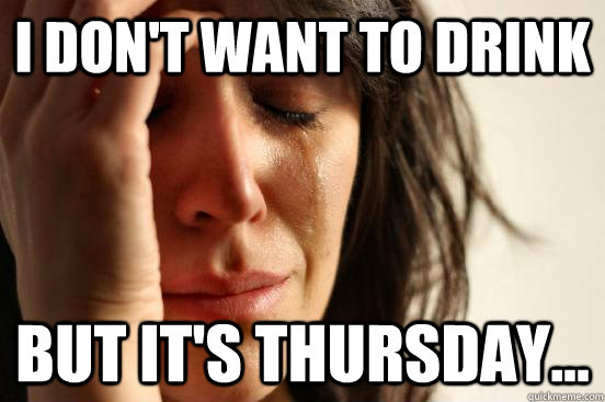 i don't want to drink but it's thursday... - i don't want to drink but it's thursday...  First World Problems