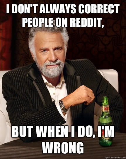 I don't always correct people on Reddit, but when I do, I'm wrong - I don't always correct people on Reddit, but when I do, I'm wrong  The Most Interesting Man In The World