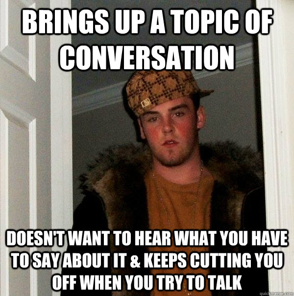 brings up a topic of conversation doesn't want to hear what you have to say about it & keeps cutting you off when you try to talk  Scumbag Steve