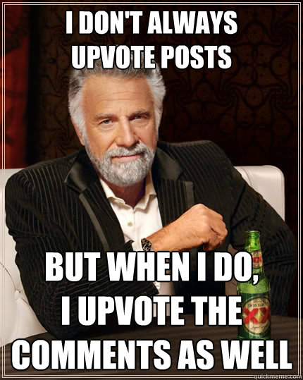 i don't always
upvote posts but when i do,
i upvote the
comments as well - i don't always
upvote posts but when i do,
i upvote the
comments as well  The Most Interesting Man In The World