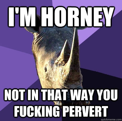 i'm horney not in that way you fucking pervert  Sexually Oblivious Rhino