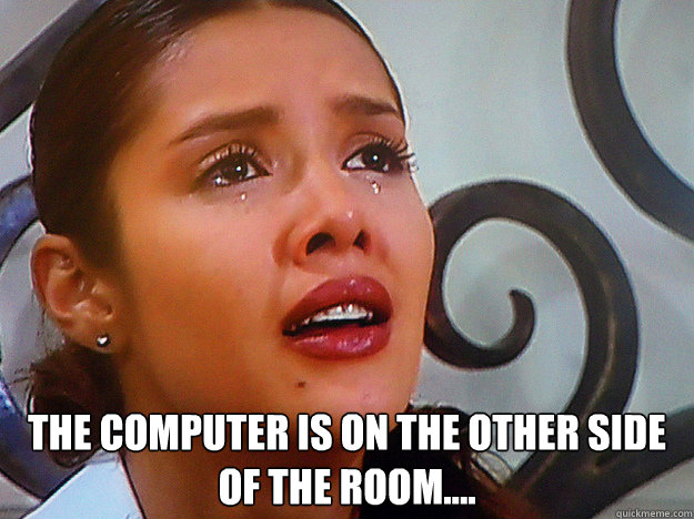  The computer is on the other side of the room....  