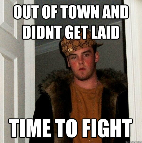 out of town and didnt get laid time to fight  Scumbag Steve