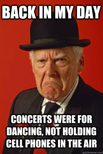 BACK IN MY DAY CONCERTS WERE FOR DANCING, NOT HOLDING CELL PHONES IN THE AIR   Pissed old guy