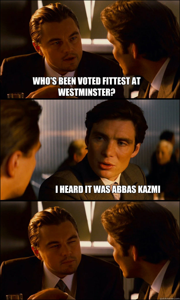 WHO'S BEEN VOTED FITTEST AT WESTMINSTER? I HEARD IT WAS ABBAS KAZMI  Inception