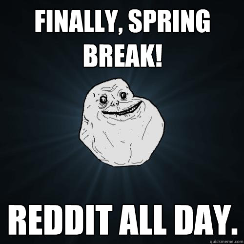 finally, spring break! reddit all day.  Forever Alone