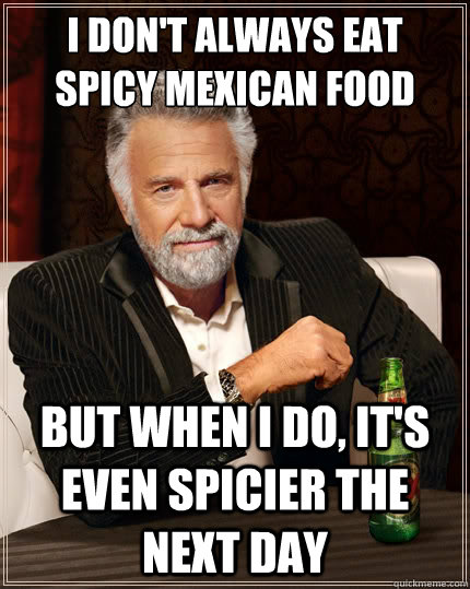 I don't always eat spicy mexican food But when i do, it's even spicier the next day  The Most Interesting Man In The World