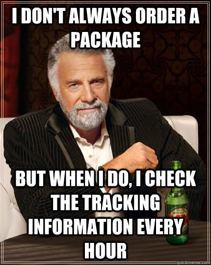 I don't always order a package but when I do, I check the tracking information every hour - I don't always order a package but when I do, I check the tracking information every hour  The Most Interesting Man In The World
