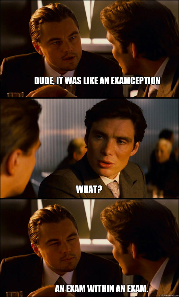 DUDE, IT WAS LIKE AN EXAMCEPTION AN EXAM WITHIN AN EXAM.   WHAT?  Inception