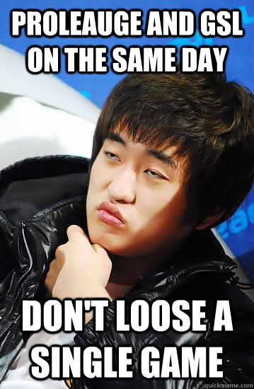 Proleauge and Gsl on the same day Don't loose a single game  Unimpressed Flash