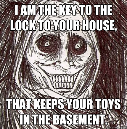 I am the key to the lock to your house, that keeps your toys in the basement. - I am the key to the lock to your house, that keeps your toys in the basement.  Horrifying Houseguest