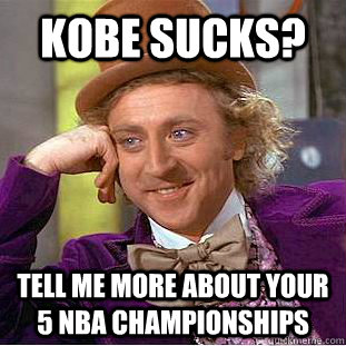 Kobe sucks? Tell me more about your 5 nba championships  Condescending Wonka