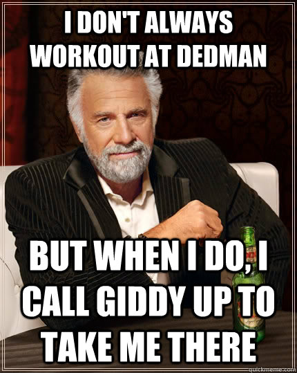 I don't always workout at dedman but when I do, I call giddy up to take me there  The Most Interesting Man In The World