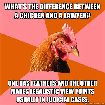 What's the difference between a chicken and a lawyer? One has feathers and the other makes legalistic view points usually in judicial cases.  Anti-Joke Chicken