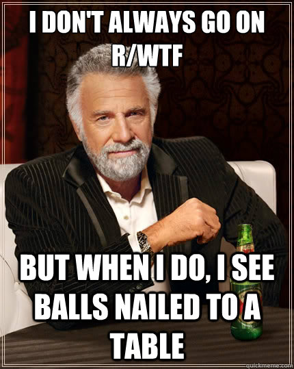 I don't always go on r/WTF But when I do, I see balls nailed to a table  The Most Interesting Man In The World