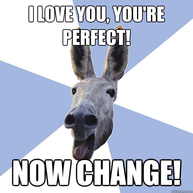 i love you, you're perfect! now change!  Jackass Boyfriend