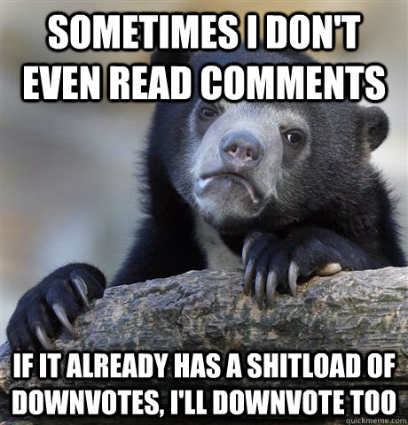 sometimes i don't even read comments if it already has a shitload of downvotes, i'll downvote too  Confession Bear