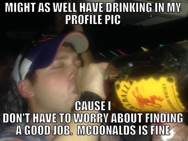 MIGHT AS WELL HAVE DRINKING IN MY PROFILE PIC CAUSE I DON'T HAVE TO WORRY ABOUT FINDING A GOOD JOB.  MCDONALDS IS FINE Misc