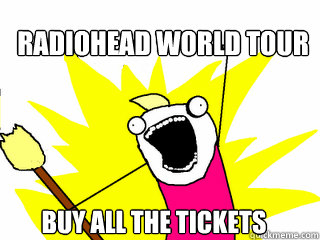 Radiohead World Tour
 BUY ALL the tickets  All The Things