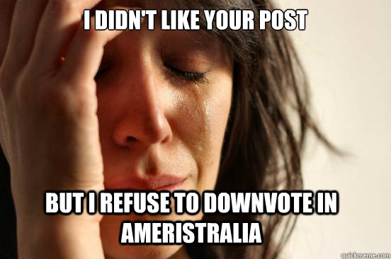 I didn't like your post But I refuse to downvote in Ameristralia - I didn't like your post But I refuse to downvote in Ameristralia  First World Problems