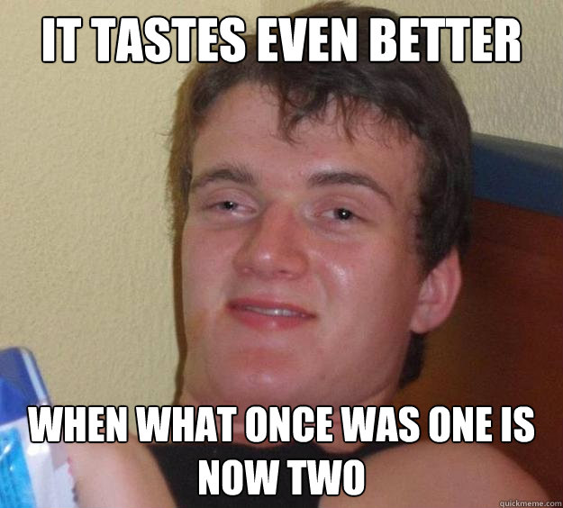 it tastes even better when what once was one is now two  10 Guy