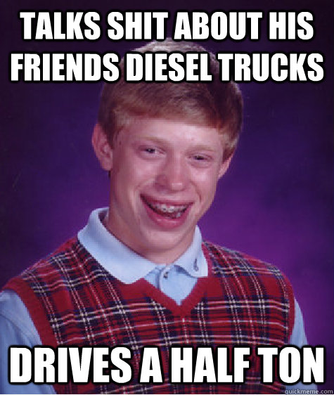 Talks shit about his friends diesel trucks drives a half ton  Bad Luck Brian