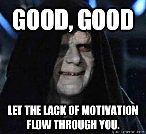 Good, good Let the lack of motivation flow through you.  Happy Emperor Palpatine