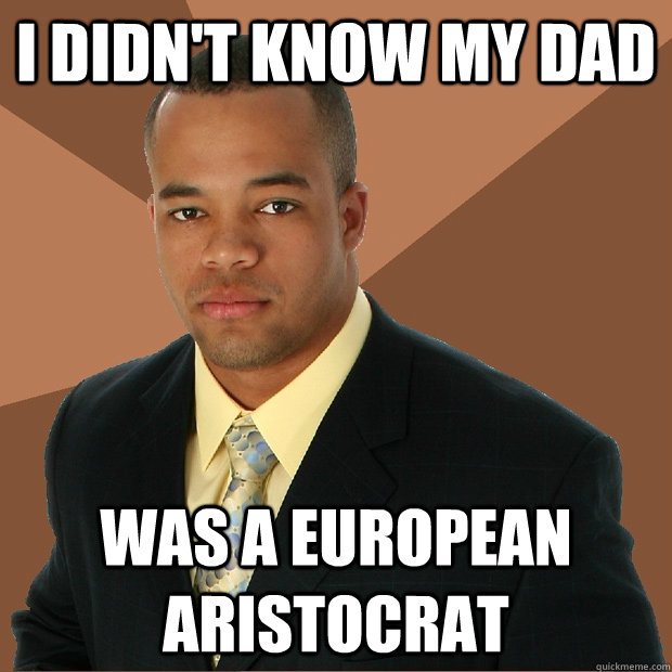 I didn't know my dad was a european aristocrat  Successful Black Man