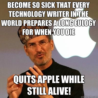 become so sick that every technology writer in the world prepares a long eulogy for when you die quits apple while still alive!  Scumbag Steve Jobs