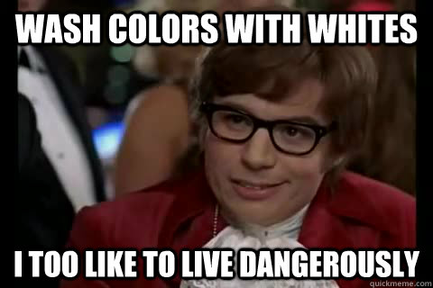 wash colors with whites i too like to live dangerously  Dangerously - Austin Powers