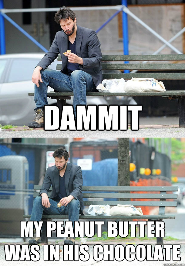 dammit my peanut butter was in his chocolate - dammit my peanut butter was in his chocolate  Sad Keanu