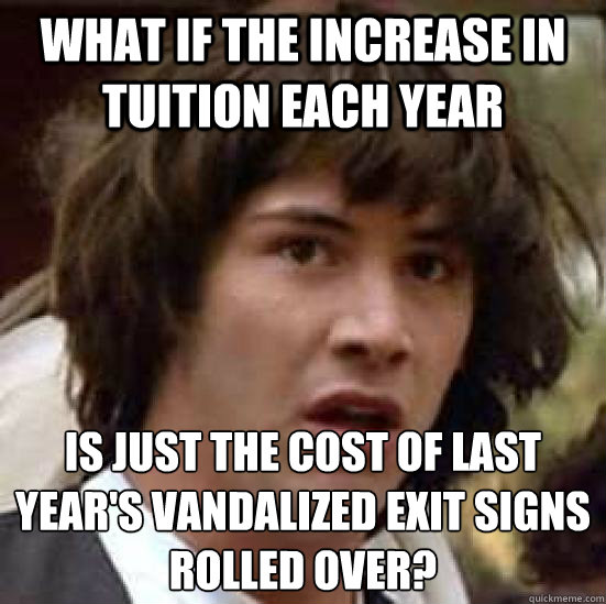 What if the increase in tuition each year is just the cost of last year's vandalized exit signs rolled over? - What if the increase in tuition each year is just the cost of last year's vandalized exit signs rolled over?  conspiracy keanu