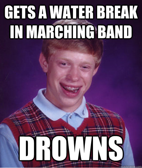 Gets a water break in marching band DROWNS  Bad Luck Brian