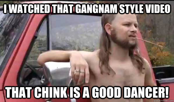 I watched that Gangnam Style Video That Chink is a good Dancer!  Almost Politically Correct Redneck