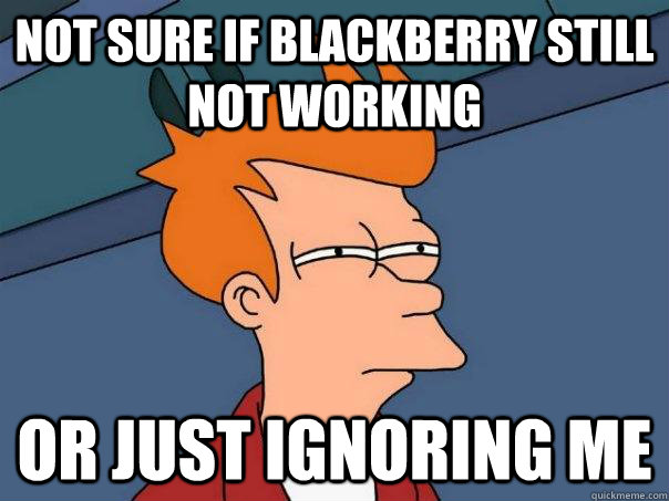 Not sure if Blackberry still not working Or just ignoring me  Futurama Fry