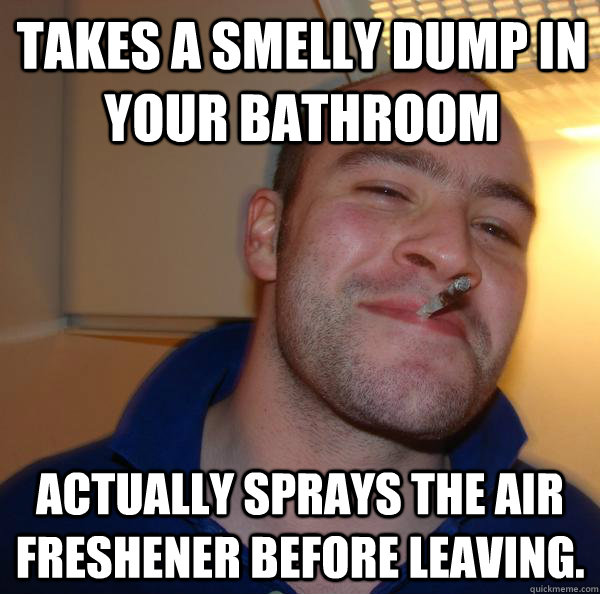 Takes a smelly dump in your bATHROOM actually sprays the air freshener before leaving.  - Takes a smelly dump in your bATHROOM actually sprays the air freshener before leaving.   Misc