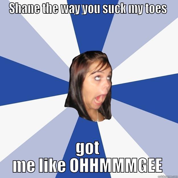 SHANE THE WAY YOU SUCK MY TOES GOT ME LIKE OHHMMMGEE Annoying Facebook Girl