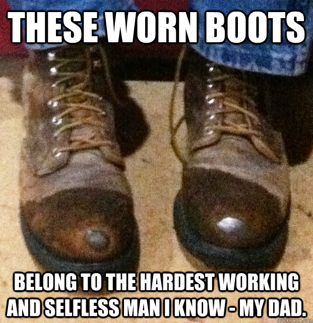 These worn boots Belong to the hardest working and selfless man I know - my dad. - These worn boots Belong to the hardest working and selfless man I know - my dad.  These worn boots