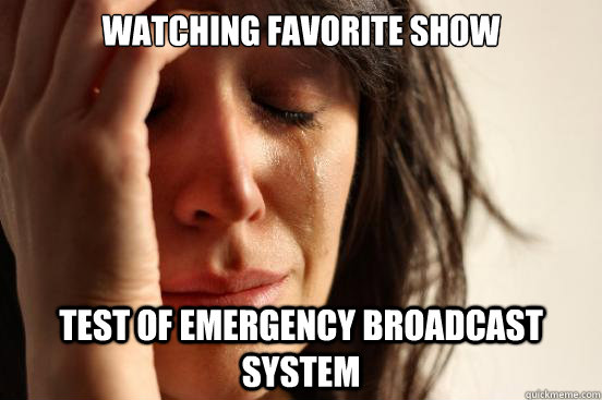 Watching favorite show test of emergency broadcast system - Watching favorite show test of emergency broadcast system  First World Problems