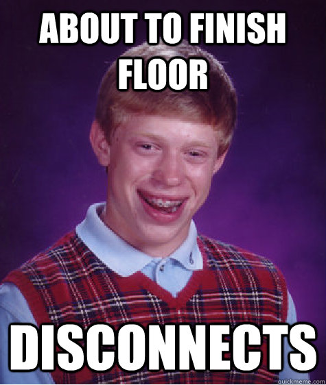 About to finish floor Disconnects  Bad Luck Brian