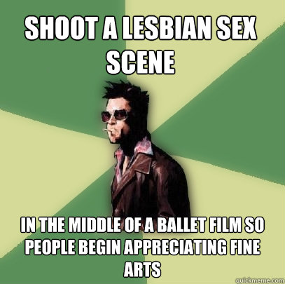 Shoot a Lesbian sex scene in the middle of a Ballet film so people begin appreciating fine arts  Helpful Tyler Durden