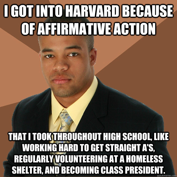 i got into harvard because of affirmative action that i took throughout high school, like working hard to get straight A's, regularly volunteering at a homeless shelter, and becoming class president. - i got into harvard because of affirmative action that i took throughout high school, like working hard to get straight A's, regularly volunteering at a homeless shelter, and becoming class president.  Successful Black Man