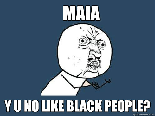 Maia
 y u no like black people?  - Maia
 y u no like black people?   Y U No