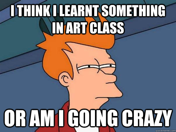 I think i learnt something in Art class or am i going crazy  Futurama Fry