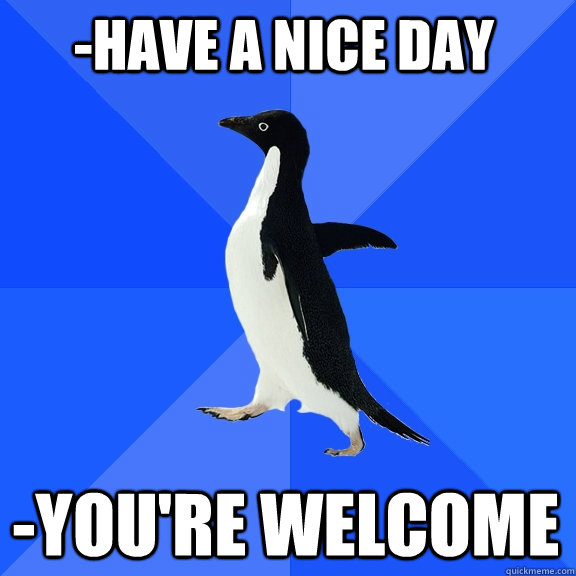 -Have a nice day -you're welcome - -Have a nice day -you're welcome  Socially Awkward Penguin