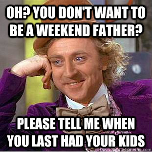 Oh? You don't want to be a weekend father?  please tell me when you last had your kids  Condescending Wonka